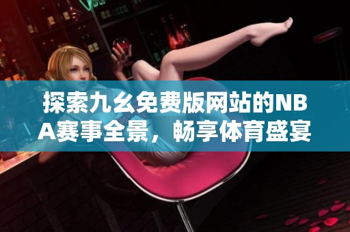 探索九幺免費(fèi)版網(wǎng)站的NBA賽事全景，暢享體育盛宴