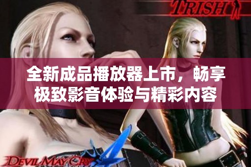 全新成品播放器上市，暢享極致影音體驗(yàn)與精彩內(nèi)容