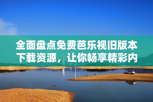 全面盤點(diǎn)免費(fèi)芭樂(lè)視舊版本下載資源，讓你暢享精彩內(nèi)容
