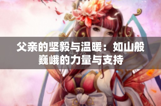 父親的堅(jiān)毅與溫暖：如山般巍峨的力量與支持