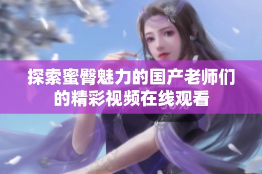 探索蜜臀魅力的國(guó)產(chǎn)老師們的精彩視頻在線觀看
