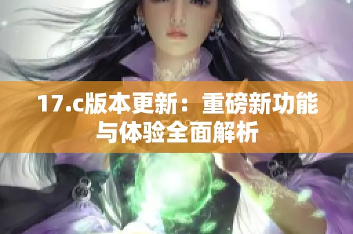 17.c版本更新：重磅新功能與體驗(yàn)全面解析