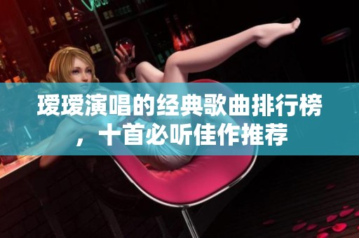 璦璦演唱的經(jīng)典歌曲排行榜，十首必聽佳作推薦