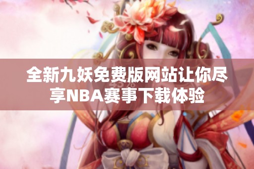 全新九妖免費(fèi)版網(wǎng)站讓你盡享NBA賽事下載體驗(yàn)