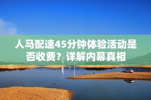 人馬配速45分鐘體驗(yàn)活動是否收費(fèi)？詳解內(nèi)幕真相