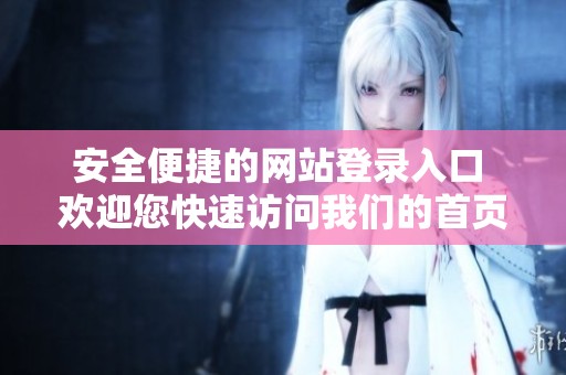 安全便捷的網(wǎng)站登錄入口 歡迎您快速訪問(wèn)我們的首頁(yè)