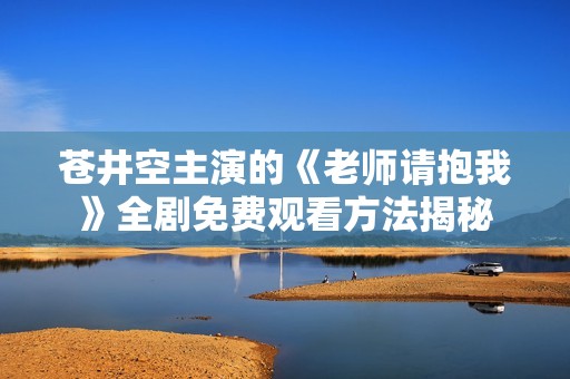蒼井空主演的《老師請抱我》全劇免費觀看方法揭秘