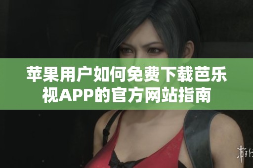 蘋果用戶如何免費(fèi)下載芭樂視APP的官方網(wǎng)站指南