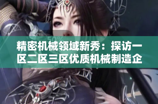 精密機(jī)械領(lǐng)域新秀:探訪一區(qū)二區(qū)三區(qū)優(yōu)質(zhì)機(jī)械制造企業(yè) 精密機(jī)械領(lǐng)域新秀:探訪一區(qū)二區(qū)三區(qū)優(yōu)質(zhì)機(jī)械制造企業(yè)