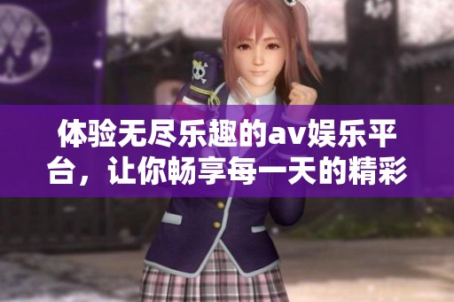 體驗無盡樂趣的av娛樂平臺，讓你暢享每一天的精彩內(nèi)容