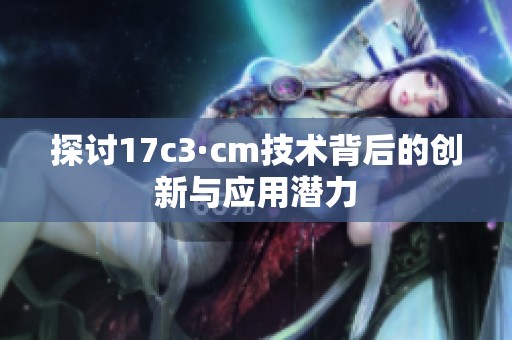 探討17c3·cm技術(shù)背后的創(chuàng)新與應(yīng)用潛力