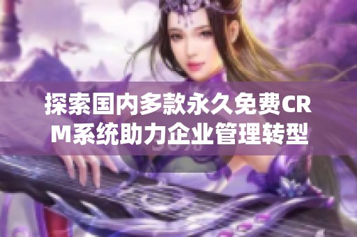 探索國(guó)內(nèi)多款永久免費(fèi)CRM系統(tǒng)助力企業(yè)管理轉(zhuǎn)型 探索國(guó)內(nèi)多款永久免費(fèi)CRM系統(tǒng)助力企業(yè)管理轉(zhuǎn)型