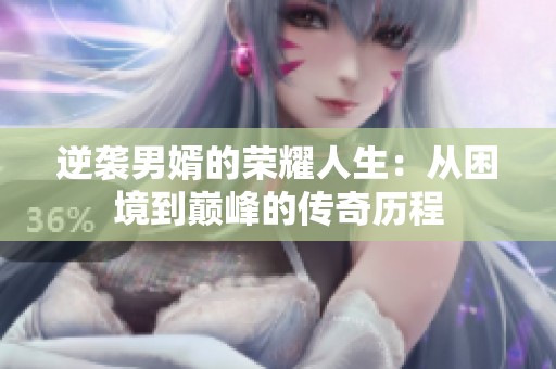 逆襲男婿的榮耀人生：從困境到巔峰的傳奇歷程