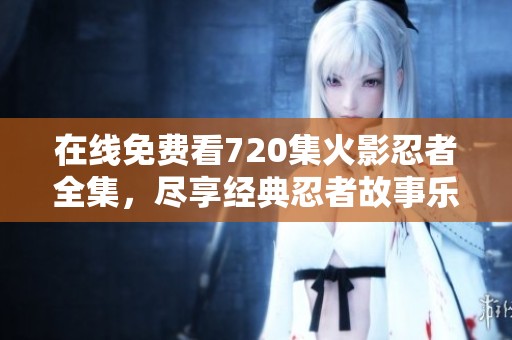 在線免費(fèi)看720集火影忍者全集，盡享經(jīng)典忍者故事樂(lè)趣