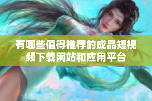 有哪些值得推薦的成品短視頻下載網(wǎng)站和應(yīng)用平臺