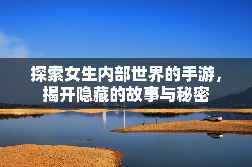 探索女生內(nèi)部世界的手游，揭開隱藏的故事與秘密