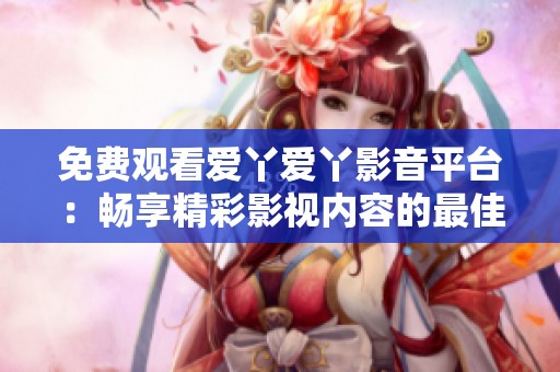 免費(fèi)觀看愛丫愛丫影音平臺：暢享精彩影視內(nèi)容的最佳選擇