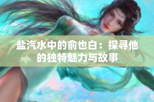 鹽汽水中的俞也白：探尋他的獨(dú)特魅力與故事
