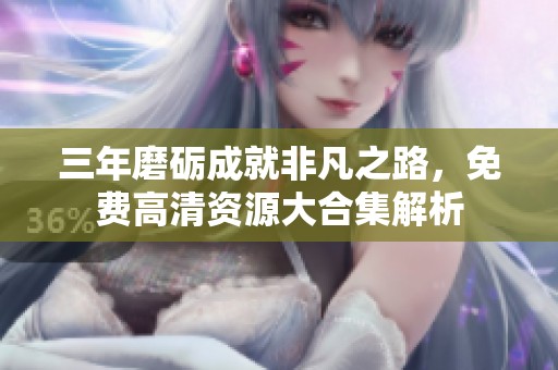 三年磨礪成就非凡之路，免費(fèi)高清資源大合集解析