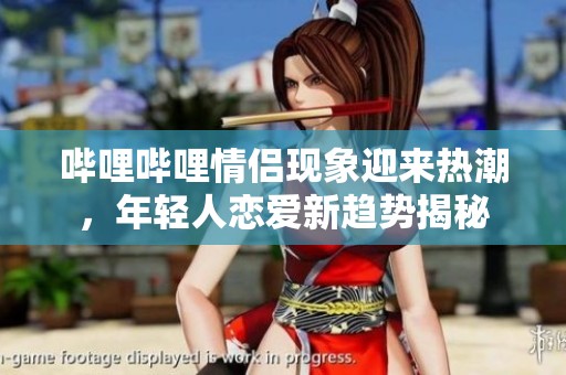 嗶哩嗶哩情侶現(xiàn)象迎來熱潮，年輕人戀愛新趨勢揭秘