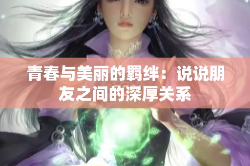 青春與美麗的羈絆：說說朋友之間的深厚關(guān)系