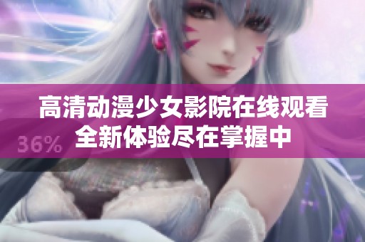 高清動漫少女影院在線觀看全新體驗盡在掌握中