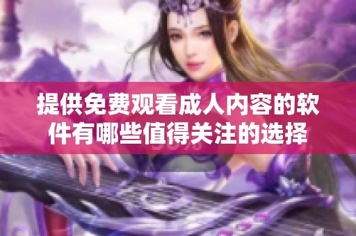 提供免費(fèi)觀看成人內(nèi)容的軟件有哪些值得關(guān)注的選擇
