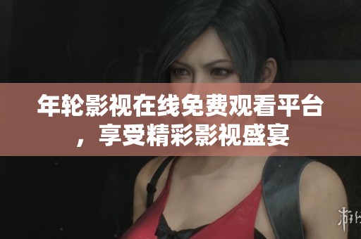 年輪影視在線免費(fèi)觀看平臺(tái)，享受精彩影視盛宴