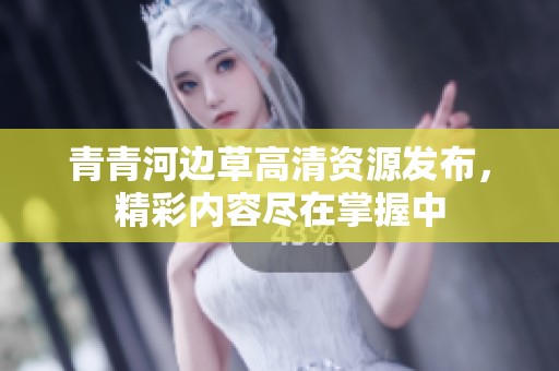 青青河邊草高清資源發(fā)布，精彩內(nèi)容盡在掌握中