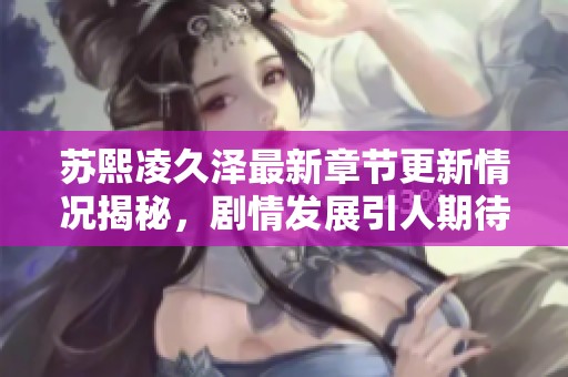 蘇熙凌久澤最新章節(jié)更新情況揭秘，劇情發(fā)展引人期待