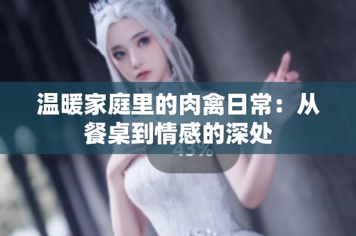 溫暖家庭里的肉禽日常：從餐桌到情感的深處