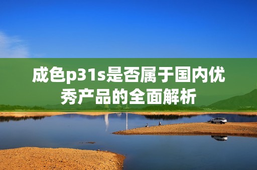 成色p31s是否屬于國(guó)內(nèi)優(yōu)秀產(chǎn)品的全面解析