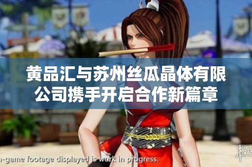 黃品匯與蘇州絲瓜晶體有限公司攜手開啟合作新篇章