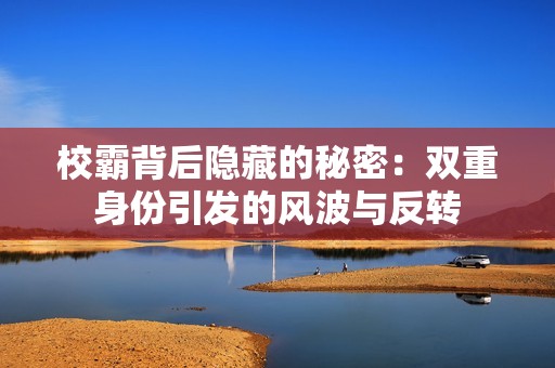 校霸背后隱藏的秘密：雙重身份引發(fā)的風(fēng)波與反轉(zhuǎn)