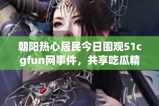 朝陽熱心居民今日圍觀51cgfun網(wǎng)事件，共享吃瓜精彩瞬間