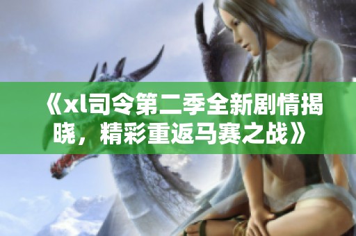 《xl司令第二季全新劇情揭曉，精彩重返馬賽之戰(zhàn)》