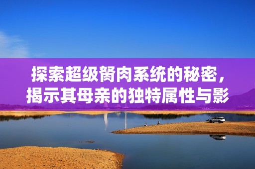 探索超級胬肉系統(tǒng)的秘密，揭示其母親的獨特屬性與影響