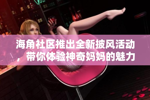 海角社區(qū)推出全新披風(fēng)活動(dòng)，帶你體驗(yàn)神奇媽媽的魅力