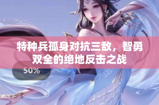 特種兵孤身對(duì)抗三敵,智勇雙全的絕地反擊之戰(zhàn) 特種兵孤身對(duì)抗三敵,智勇雙全的絕地反擊之戰(zhàn)