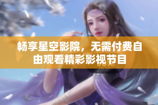 暢享星空影院，無(wú)需付費(fèi)自由觀看精彩影視節(jié)目