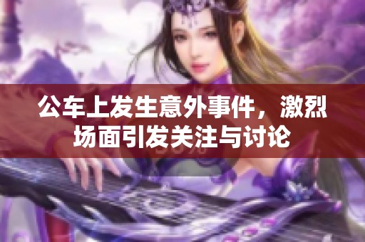 公車上發(fā)生意外事件，激烈場(chǎng)面引發(fā)關(guān)注與討論