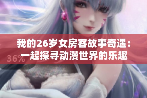 我的26歲女房客故事奇遇：一起探尋動漫世界的樂趣