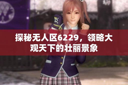 探秘?zé)o人區(qū)6229，領(lǐng)略大觀(guān)天下的壯麗景象