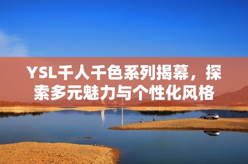 YSL千人千色系列揭幕，探索多元魅力與個(gè)性化風(fēng)格