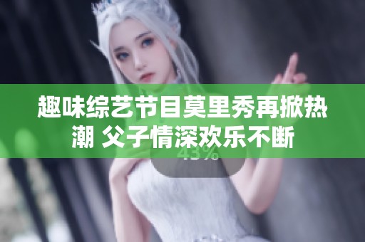 趣味綜藝節(jié)目莫里秀再掀熱潮 父子情深歡樂不斷