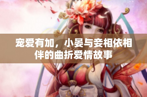 寵愛有加，小晏與妾相依相伴的曲折愛情故事