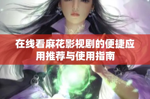 在線看麻花影視劇的便捷應(yīng)用推薦與使用指南