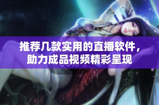 推薦幾款實(shí)用的直播軟件，助力成品視頻精彩呈現(xiàn)