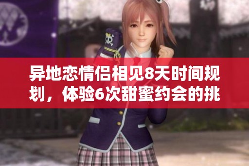 異地戀情侶相見8天時(shí)間規(guī)劃，體驗(yàn)6次甜蜜約會(huì)的挑戰(zhàn)與樂趣