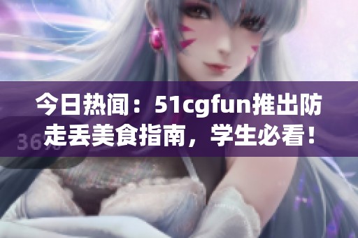 今日熱聞：51cgfun推出防走丟美食指南，學(xué)生必看！